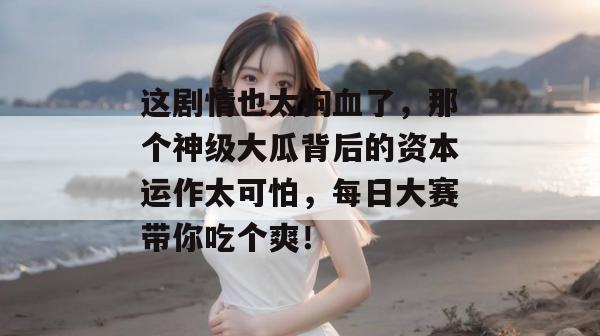 这剧情也太狗血了，那个神级大瓜背后的资本运作太可怕，每日大赛带你吃个爽！