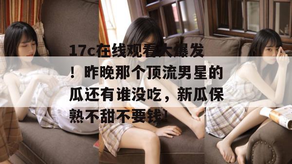 17c在线观看大爆发！昨晚那个顶流男星的瓜还有谁没吃，新瓜保熟不甜不要钱！