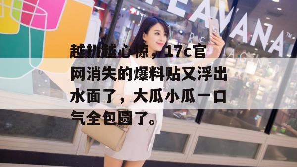 越扒越心惊，17c官网消失的爆料贴又浮出水面了，大瓜小瓜一口气全包圆了。