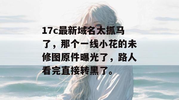 17c最新域名太抓马了,那个一线小花的未修图原件曝光了,路人看完直接转黑了。 17c最新域名太抓马了,那个一线小花的未修图原件曝光了,路人看完直接转黑了。