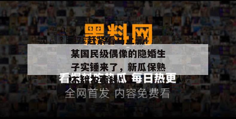 17c赶紧看马上删!某国民级偶像的隐婚生子实锤来了,新瓜保熟不甜不要钱! 17c赶紧看马上删!某国民级偶像的隐婚生子实锤来了,新瓜保熟不甜不要钱!