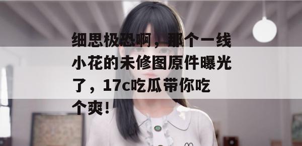 细思极恐啊,那个一线小花的未修图原件曝光了,17c吃瓜带你吃个爽!