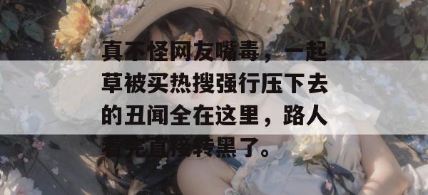 真不怪网友嘴毒,一起草被买热搜强行压下去的丑闻全在这里,路人看完直接转黑了。