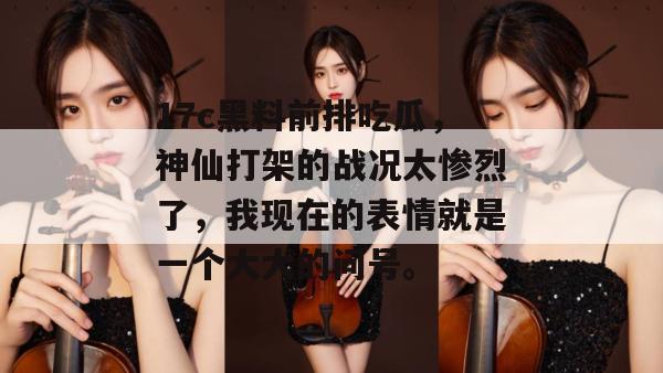 17c黑料前排吃瓜,神仙打架的战况太惨烈了,我现在的表情就是一个大大的问号。