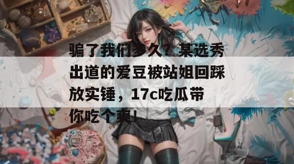 骗了我们多久?某选秀出道的爱豆被站姐回踩放实锤,17c吃瓜带你吃个爽!