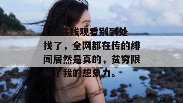 17c在线观看别到处找了，全网都在传的绯闻居然是真的，贫穷限制了我的想象力。